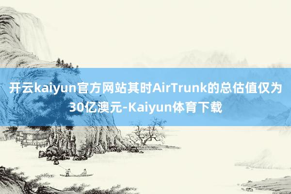 开云kaiyun官方网站其时AirTrunk的总估值仅为30亿澳元-Kaiyun体育下载