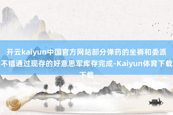 开云kaiyun中国官方网站部分弹药的坐褥和委派不错通过现存的好意思军库存完成-Kaiyun体育下载