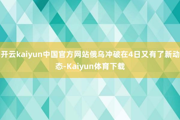 开云kaiyun中国官方网站俄乌冲破在4日又有了新动态-Kaiyun体育下载