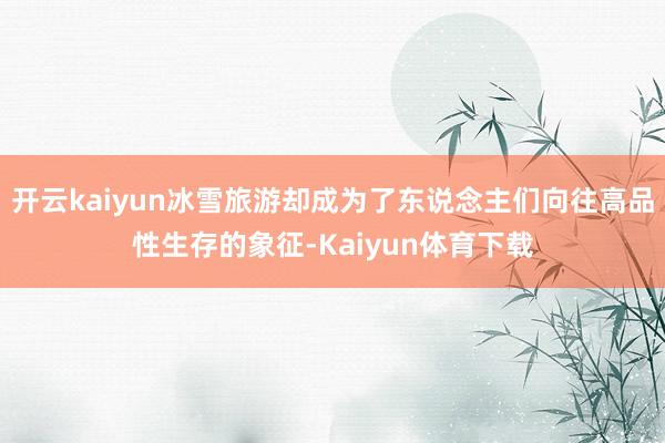 开云kaiyun冰雪旅游却成为了东说念主们向往高品性生存的象征-Kaiyun体育下载