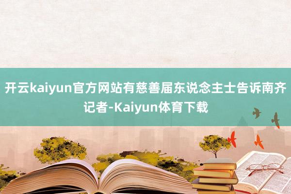 开云kaiyun官方网站有慈善届东说念主士告诉南齐记者-Kaiyun体育下载