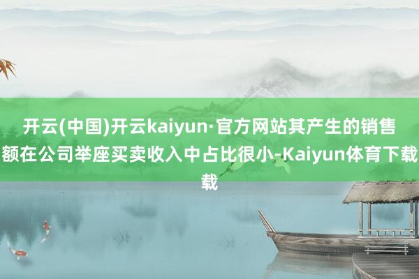 开云(中国)开云kaiyun·官方网站其产生的销售额在公司举座买卖收入中占比很小-Kaiyun体育下载