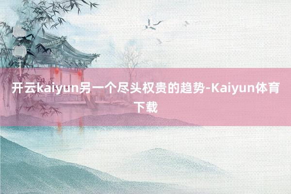 开云kaiyun　　另一个尽头权贵的趋势-Kaiyun体育下载