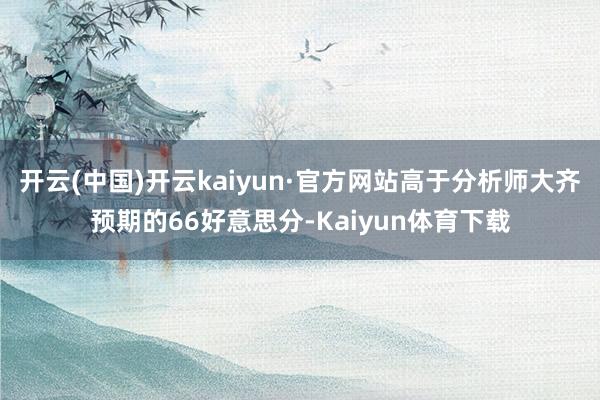 开云(中国)开云kaiyun·官方网站高于分析师大齐预期的66好意思分-Kaiyun体育下载