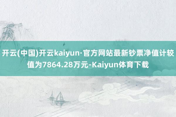 开云(中国)开云kaiyun·官方网站最新钞票净值计较值为7864.28万元-Kaiyun体育下载