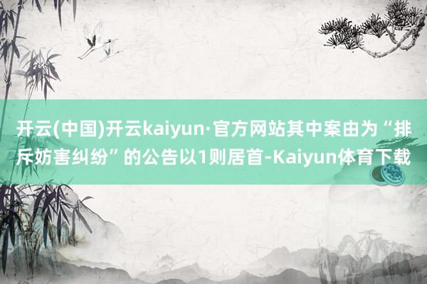 开云(中国)开云kaiyun·官方网站其中案由为“排斥妨害纠纷”的公告以1则居首-Kaiyun体育下载