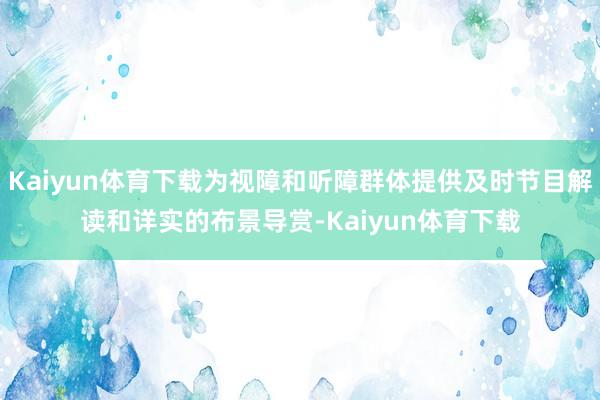 Kaiyun体育下载为视障和听障群体提供及时节目解读和详实的布景导赏-Kaiyun体育下载