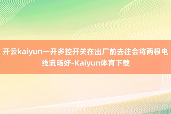 开云kaiyun一开多控开关在出厂前去往会将两根电线流畅好-Kaiyun体育下载