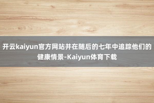 开云kaiyun官方网站并在随后的七年中追踪他们的健康情景-Kaiyun体育下载