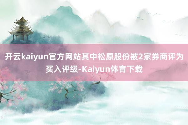 开云kaiyun官方网站其中松原股份被2家券商评为买入评级-Kaiyun体育下载