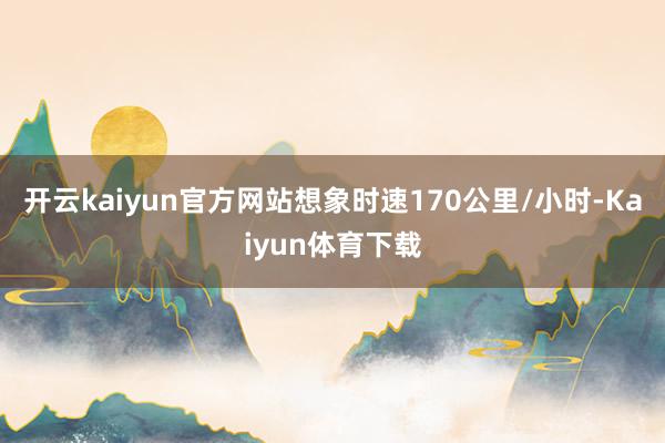 开云kaiyun官方网站想象时速170公里/小时-Kaiyun体育下载