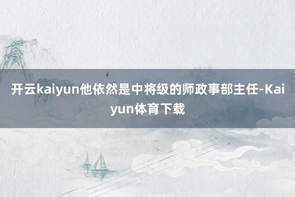 开云kaiyun他依然是中将级的师政事部主任-Kaiyun体育下载