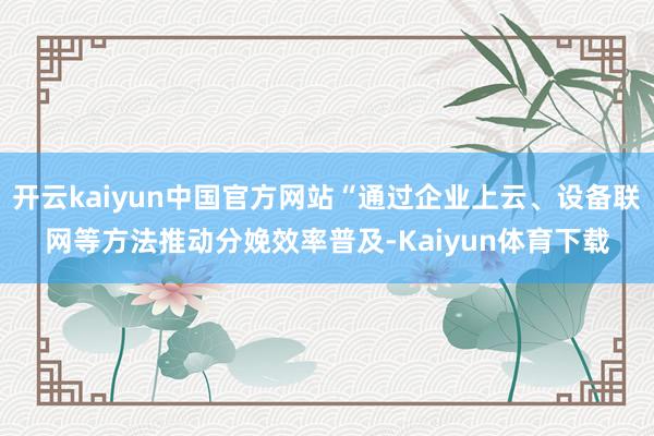 开云kaiyun中国官方网站“通过企业上云、设备联网等方法推动分娩效率普及-Kaiyun体育下载