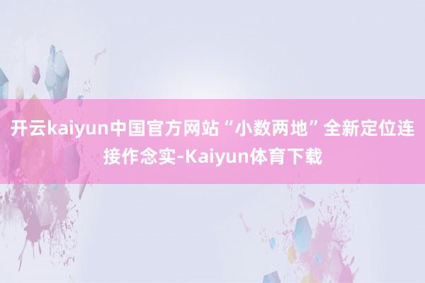 开云kaiyun中国官方网站“小数两地”全新定位连接作念实-Kaiyun体育下载