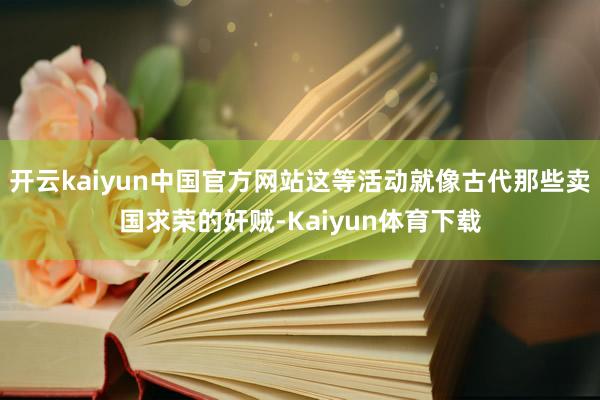 开云kaiyun中国官方网站这等活动就像古代那些卖国求荣的奸贼-Kaiyun体育下载