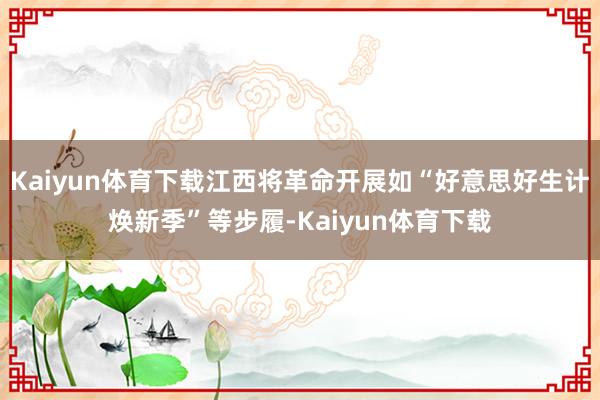 Kaiyun体育下载江西将革命开展如“好意思好生计焕新季”等步履-Kaiyun体育下载