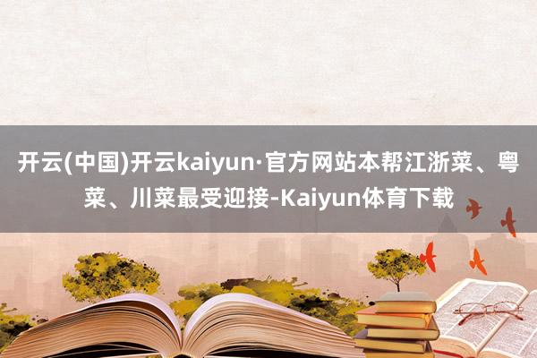 开云(中国)开云kaiyun·官方网站本帮江浙菜、粤菜、川菜最受迎接-Kaiyun体育下载