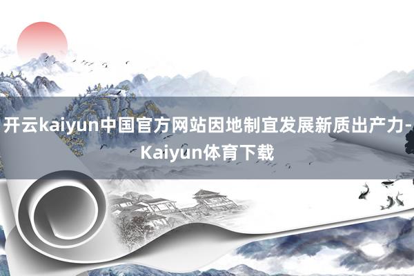 开云kaiyun中国官方网站因地制宜发展新质出产力-Kaiyun体育下载