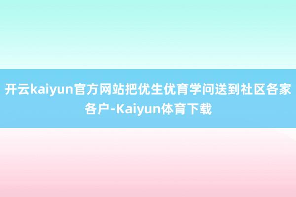 开云kaiyun官方网站把优生优育学问送到社区各家各户-Kaiyun体育下载