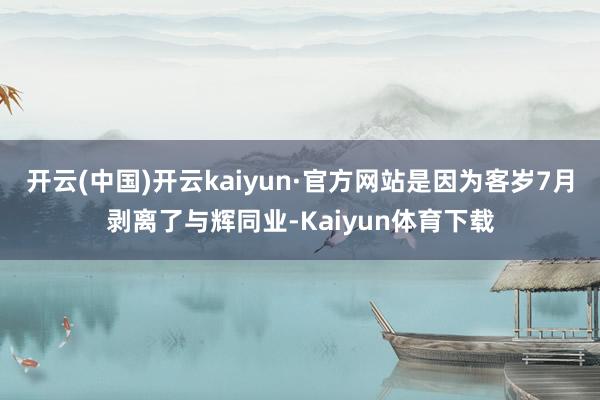 开云(中国)开云kaiyun·官方网站是因为客岁7月剥离了与辉同业-Kaiyun体育下载