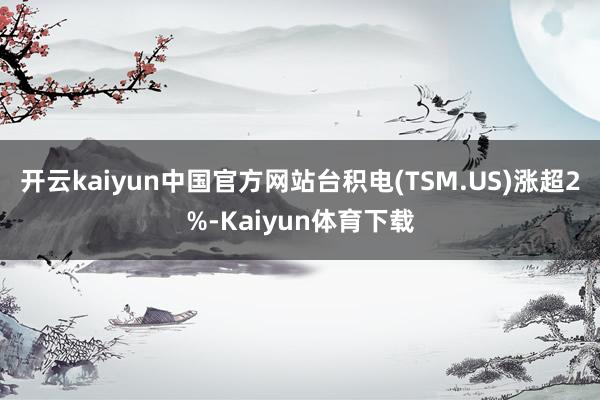 开云kaiyun中国官方网站台积电(TSM.US)涨超2%-Kaiyun体育下载