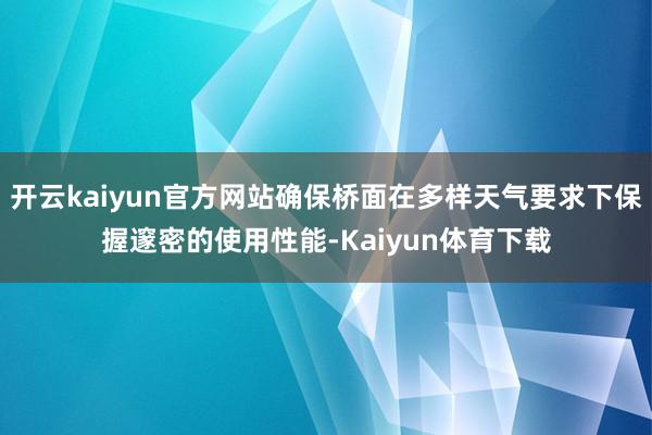 开云kaiyun官方网站确保桥面在多样天气要求下保握邃密的使用性能-Kaiyun体育下载