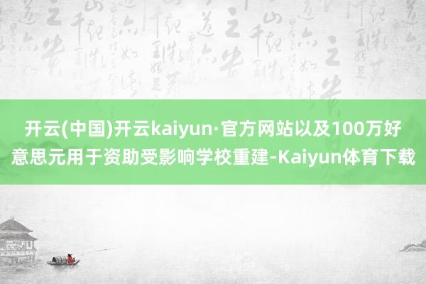 开云(中国)开云kaiyun·官方网站以及100万好意思元用于资助受影响学校重建-Kaiyun体育下载