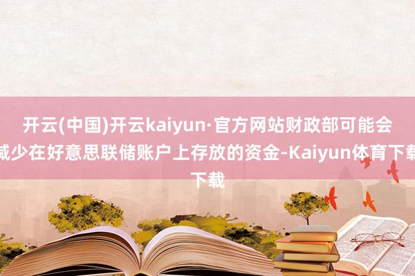 开云(中国)开云kaiyun·官方网站财政部可能会减少在好意思联储账户上存放的资金-Kaiyun体育下载