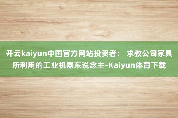 开云kaiyun中国官方网站投资者： 求教公司家具所利用的工业机器东说念主-Kaiyun体育下载