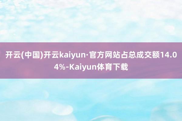 开云(中国)开云kaiyun·官方网站占总成交额14.04%-Kaiyun体育下载