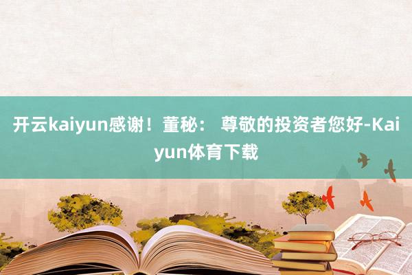 开云kaiyun感谢！董秘： 尊敬的投资者您好-Kaiyun体育下载