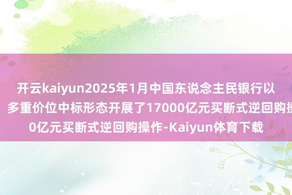 开云kaiyun2025年1月中国东说念主民银行以固定数目、利率招标、多重价位中标形态开展了17000亿元买断式逆回购操作-Kaiyun体育下载