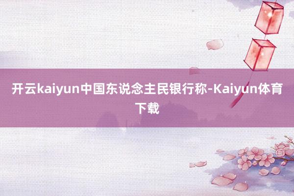 开云kaiyun中国东说念主民银行称-Kaiyun体育下载