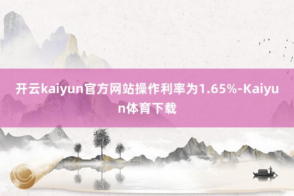 开云kaiyun官方网站操作利率为1.65%-Kaiyun体育下载