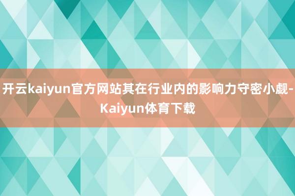 开云kaiyun官方网站其在行业内的影响力守密小觑-Kaiyun体育下载