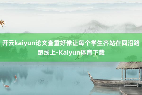 开云kaiyun论文查重好像让每个学生齐站在同沿路跑线上-Kaiyun体育下载