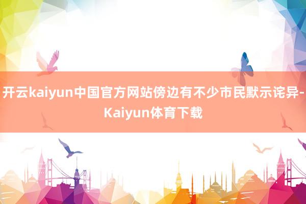 开云kaiyun中国官方网站傍边有不少市民默示诧异-Kaiyun体育下载