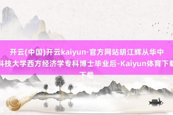 开云(中国)开云kaiyun·官方网站胡江辉从华中科技大学西方经济学专科博士毕业后-Kaiyun体育下载