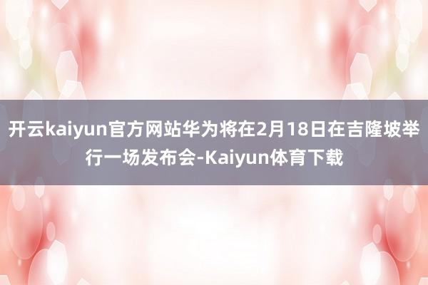 开云kaiyun官方网站华为将在2月18日在吉隆坡举行一场发布会-Kaiyun体育下载