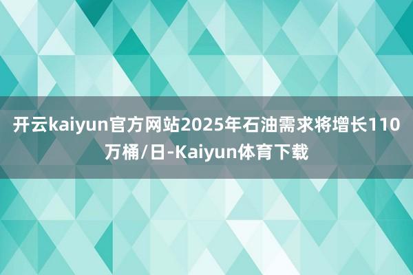 开云kaiyun官方网站2025年石油需求将增长110万桶/日-Kaiyun体育下载