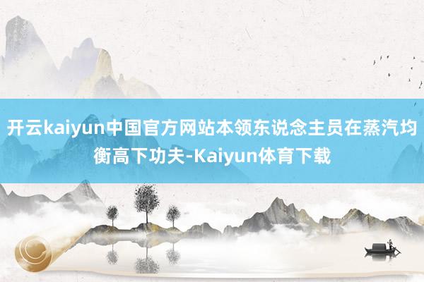 开云kaiyun中国官方网站本领东说念主员在蒸汽均衡高下功夫-Kaiyun体育下载