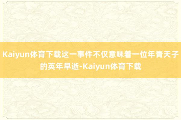 Kaiyun体育下载这一事件不仅意味着一位年青天子的英年早逝-Kaiyun体育下载