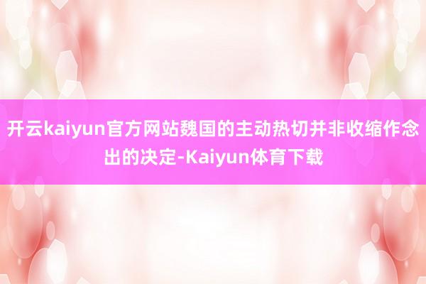 开云kaiyun官方网站魏国的主动热切并非收缩作念出的决定-Kaiyun体育下载