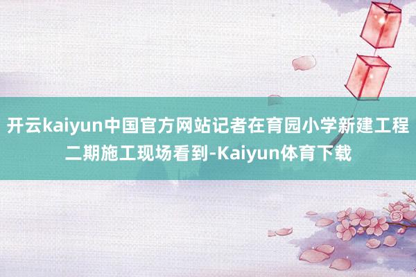 开云kaiyun中国官方网站记者在育园小学新建工程二期施工现场看到-Kaiyun体育下载