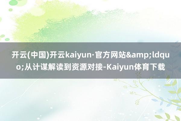 开云(中国)开云kaiyun·官方网站&ldquo;从计谋解读到资源对接-Kaiyun体育下载