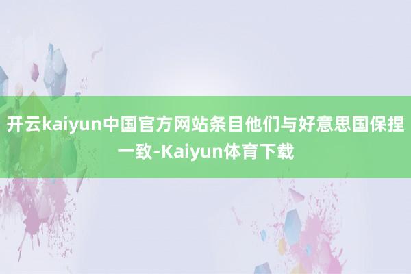 开云kaiyun中国官方网站条目他们与好意思国保捏一致-Kaiyun体育下载