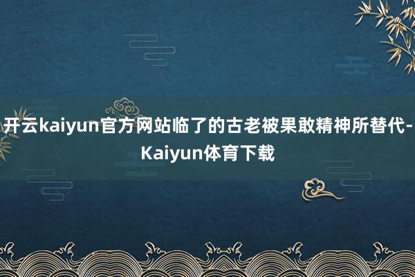 开云kaiyun官方网站临了的古老被果敢精神所替代-Kaiyun体育下载