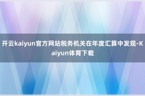 开云kaiyun官方网站税务机关在年度汇算中发现-Kaiyun体育下载