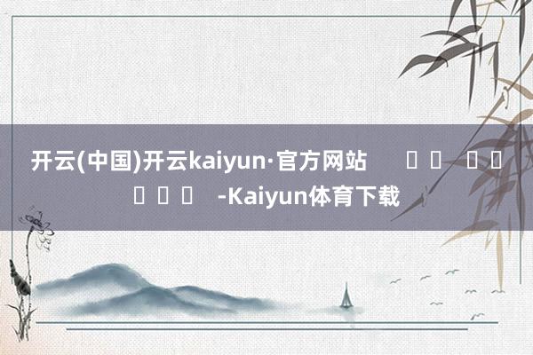 开云(中国)开云kaiyun·官方网站      		  					  -Kaiyun体育下载