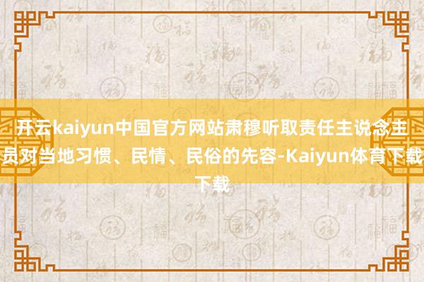 开云kaiyun中国官方网站肃穆听取责任主说念主员对当地习惯、民情、民俗的先容-Kaiyun体育下载